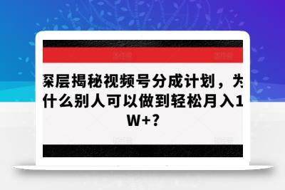 深层揭秘视频号分成计划，为什么别人可以做到轻松月入1W+?
