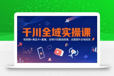 千川全域实操课，短视频+商品卡+直播，全域计划基础搭建，全面提升全域投放