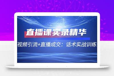 直播课实录精华：短视频引流+直播成交：话术实战训练营