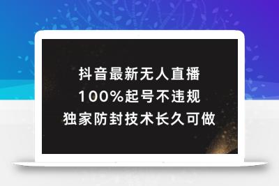 抖音最新无人直播，100%起号，独家防封技术长久可做【揭秘】