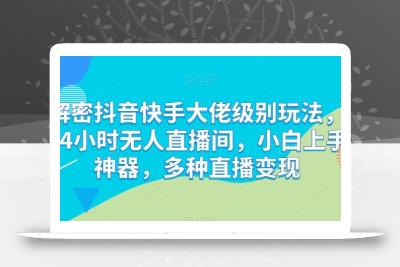 解密抖音快手大佬级别玩法，24小时无人直播间，小白上手神器，多种直播变现【揭秘】