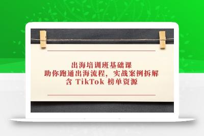出海培训班基础课，助你跑通出海流程，实战案例拆解，含 TikTok 榜单资源