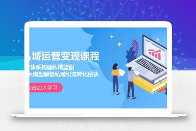 私域运营变现课程，3大体系构建私域蓝图，十大模型解锁私域引流转化秘诀