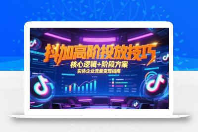 抖加高阶投放技巧，核心逻辑+阶段方案，实体企业流量变现指南