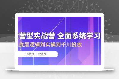 运营型实战营 全面系统学习-从底层逻辑到实操到千川投放(16节线下直播课