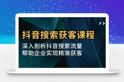 抖音搜索获客课程：深入剖析抖音搜索流量，帮助企业实现精准获客