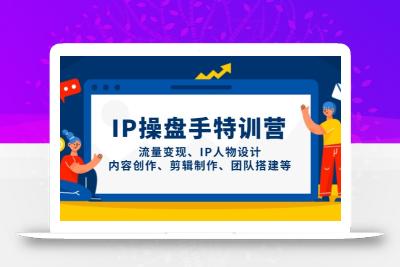 IP操盘手特训营，流量变现、IP人物设计、内容创作、剪辑制作、团队搭建等