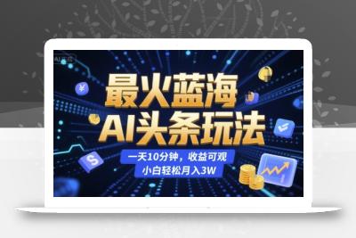 最火蓝海AI头条玩法，一天10分钟，收益可观，小白轻松月入3W【揭秘】