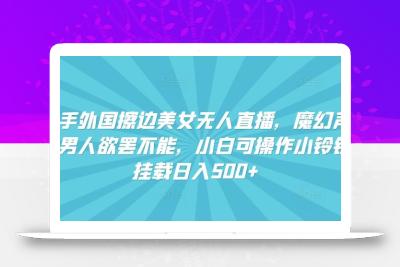 快手外国擦边美女无人直播，魔幻声音男人欲罢不能，小白可操作小铃铛挂载日入500+【揭秘】