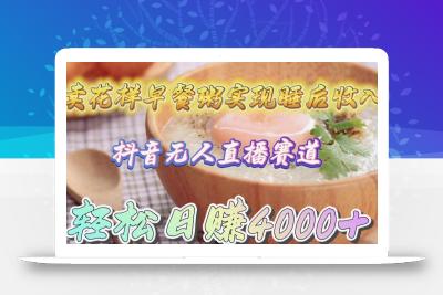 (9822期)卖花样早餐粥实现睡后收入！抖音无人直播新赛道，轻松日赚4000+