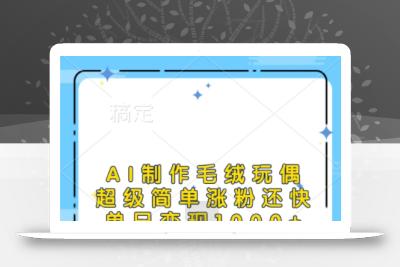 AI制作毛绒玩偶，超级简单涨粉还快，单日变现1k