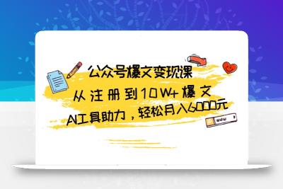 公众号爆文变现课：从注册到10W+爆文，AI工具助力，轻松月入6000元