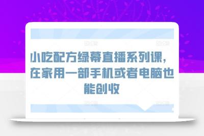 小吃配方绿幕直播系列课，在家用一部手机或者电脑也能创收