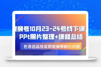 视频号10月23-24号线下课，PPt照片整理+课程总结，包含选品投流短视频等核心内容