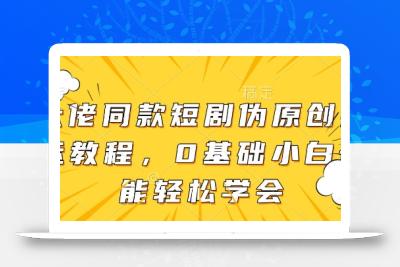 大佬同款短剧伪原创搬运方法，0基础小白也能轻松学会