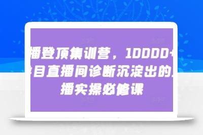 主播登顶集训营，10000+全类目直播间诊断沉淀出的直播实操必修课