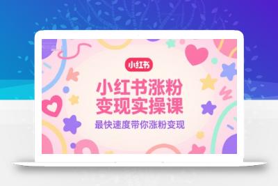 小红书涨粉变现实操课，最快速度带你涨粉变现
