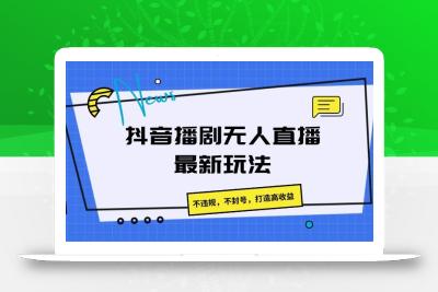 抖音播剧无人直播最新玩法，不违规，不封号，打造高收益