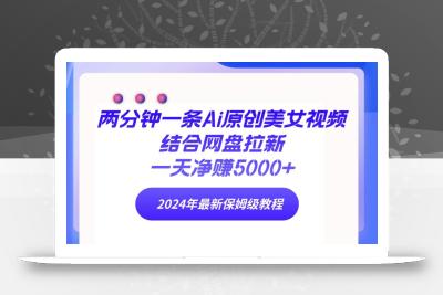 (9484期)两分钟一条Ai原创美女视频结合网盘拉新，一天净赚5000+ 24年最新保姆级教程