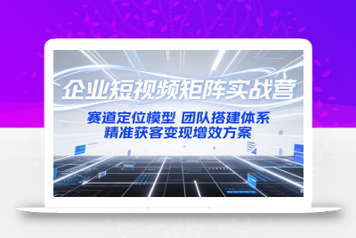 企业短视频矩阵实战营：赛道定位模型+团队搭建体系+精准获客变现增效方案