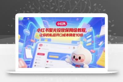 小红书聚光投放保姆级教程，让你的私信开口成本降低10倍