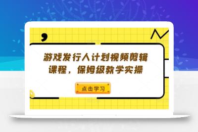 游戏发行人计划视频剪辑课程，保姆级教学实操