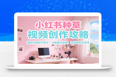 小红书种草视频创作攻略，爆款封面制作教学 ，流量截流秘籍 ，精准跟款实操等