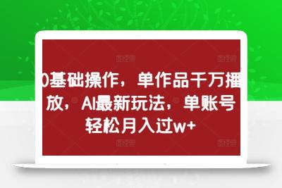 0基础操作，单作品千万播放，AI最新玩法，单账号轻松月入过w+【揭秘】