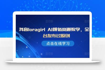 抖音loragirl AI颜值赛道教学，全平台发布过原创