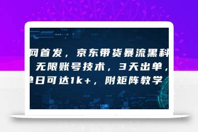 全网首发，京东带货暴流黑科技，无限账号技术，3天出单，单日可达1k+，附矩阵教学【揭秘】