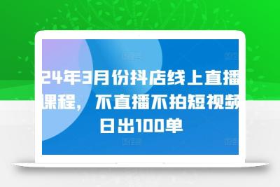 24年3月份抖店线上直播课程，不直播不拍短视频日出100单
