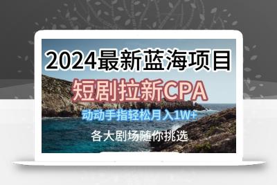 2024最新蓝海项日，短剧拉新CPA，动动手指轻松月入1W，全各大剧场随你挑选【揭秘】