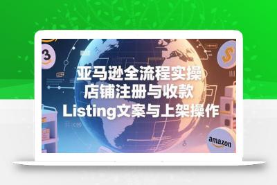 亚马逊全流程实操，店铺注册与收款，Listing文案与上架操作