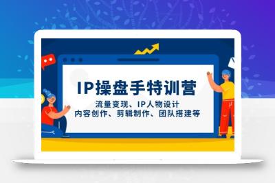 IP流量操盘手线上训练营，流量变现、IP人物设计、内容创作、剪辑、团队搭建等(更新)