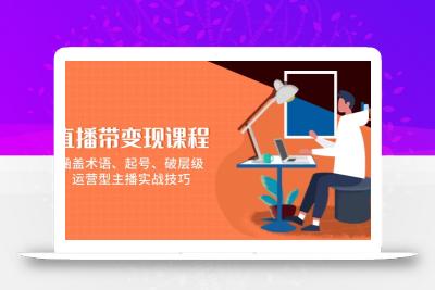 直播带变现课程，涵盖术语、起号、破层级，运营型主播实战技巧